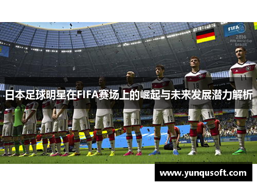 日本足球明星在FIFA赛场上的崛起与未来发展潜力解析