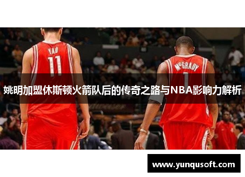 姚明加盟休斯顿火箭队后的传奇之路与NBA影响力解析