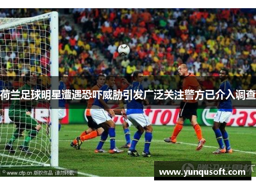 荷兰足球明星遭遇恐吓威胁引发广泛关注警方已介入调查