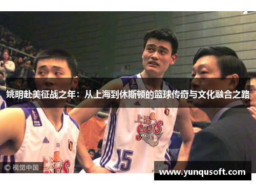 姚明赴美征战之年：从上海到休斯顿的篮球传奇与文化融合之路