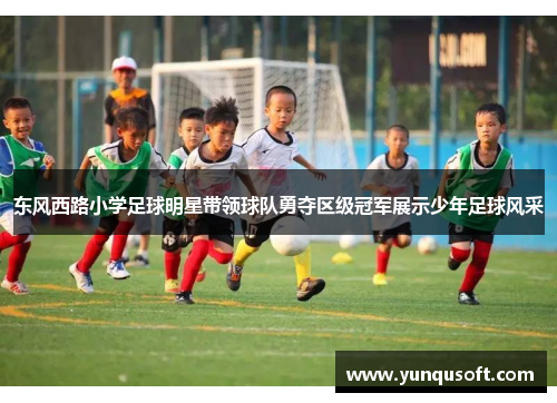 东风西路小学足球明星带领球队勇夺区级冠军展示少年足球风采