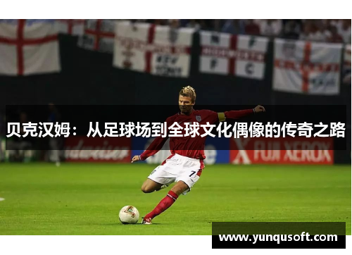 贝克汉姆：从足球场到全球文化偶像的传奇之路