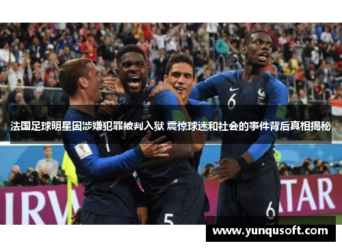 法国足球明星因涉嫌犯罪被判入狱 震惊球迷和社会的事件背后真相揭秘