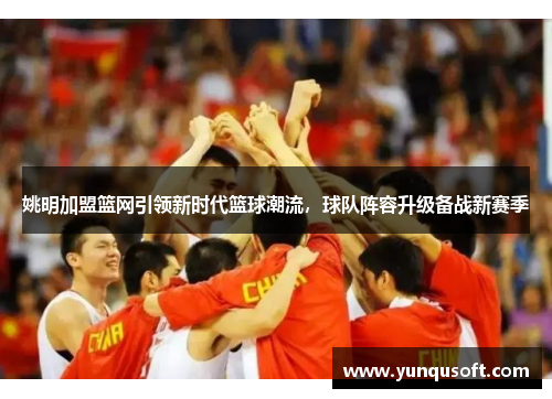姚明加盟篮网引领新时代篮球潮流，球队阵容升级备战新赛季