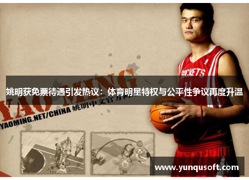 姚明获免票待遇引发热议：体育明星特权与公平性争议再度升温
