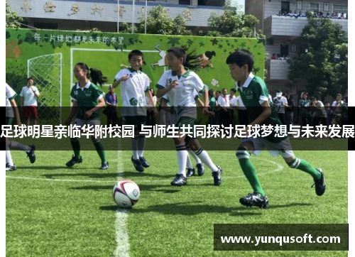 足球明星亲临华附校园 与师生共同探讨足球梦想与未来发展