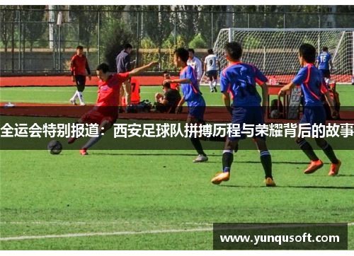 全运会特别报道：西安足球队拼搏历程与荣耀背后的故事