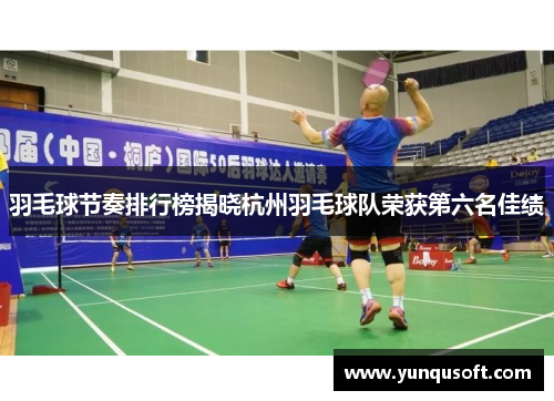 羽毛球节奏排行榜揭晓杭州羽毛球队荣获第六名佳绩