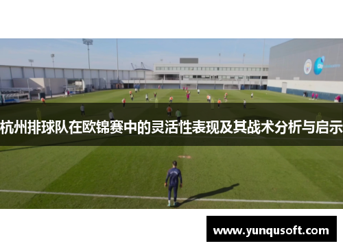 杭州排球队在欧锦赛中的灵活性表现及其战术分析与启示