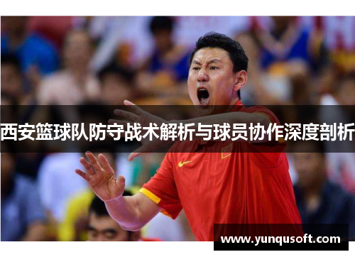 西安篮球队防守战术解析与球员协作深度剖析