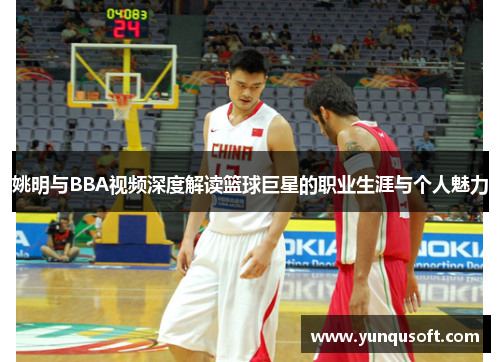姚明与BBA视频深度解读篮球巨星的职业生涯与个人魅力
