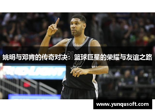 姚明与邓肯的传奇对决：篮球巨星的荣耀与友谊之路