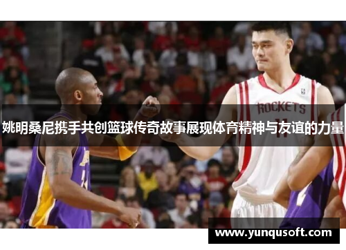 姚明桑尼携手共创篮球传奇故事展现体育精神与友谊的力量