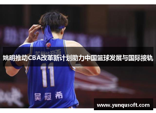 姚明推动CBA改革新计划助力中国篮球发展与国际接轨