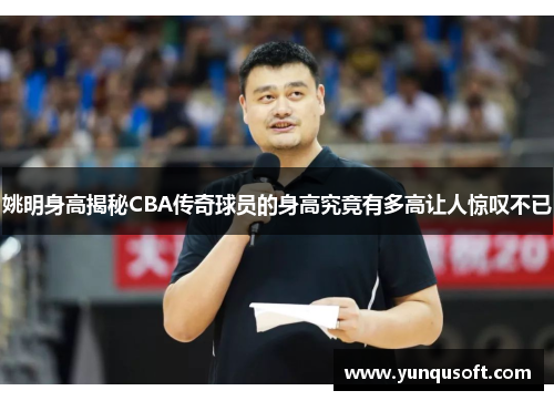 姚明身高揭秘CBA传奇球员的身高究竟有多高让人惊叹不已