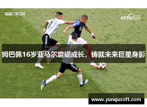姆巴佩16岁亚马尔磨砺成长，铸就未来巨星身影
