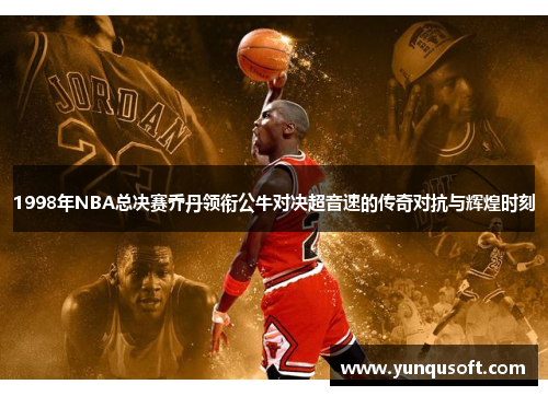 1998年NBA总决赛乔丹领衔公牛对决超音速的传奇对抗与辉煌时刻