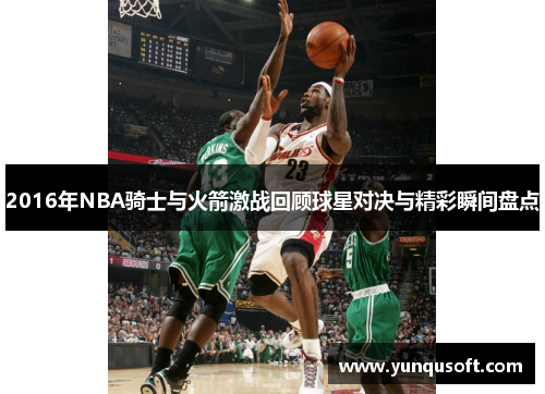 2016年NBA骑士与火箭激战回顾球星对决与精彩瞬间盘点