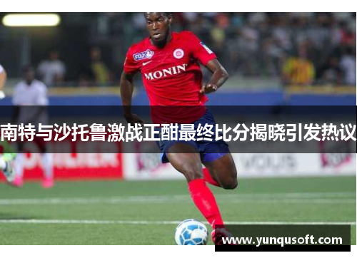 南特与沙托鲁激战正酣最终比分揭晓引发热议
