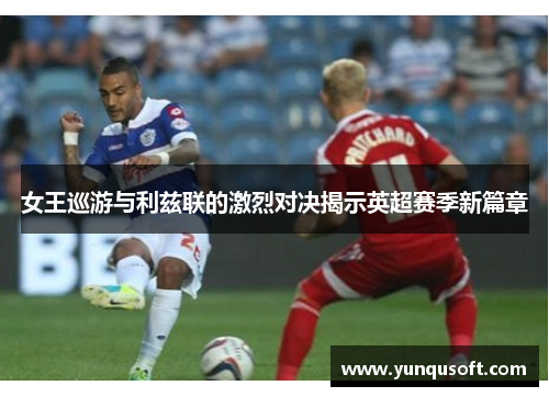 女王巡游与利兹联的激烈对决揭示英超赛季新篇章