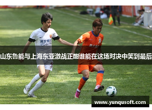 山东鲁能与上海东亚激战正酣谁能在这场对决中笑到最后