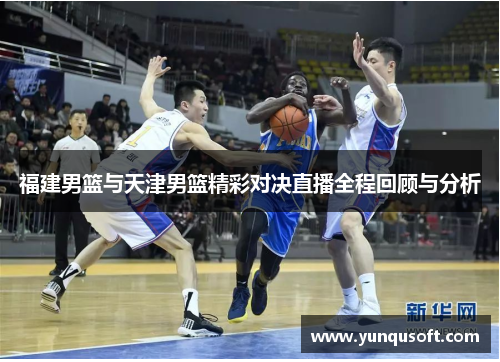 福建男篮与天津男篮精彩对决直播全程回顾与分析